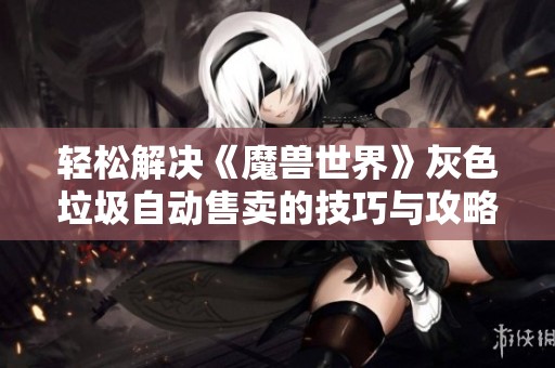 轻松解决《魔兽世界》灰色垃圾自动售卖的技巧与攻略