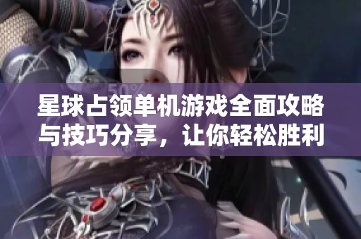 星球占领单机游戏全面攻略与技巧分享，让你轻松胜利
