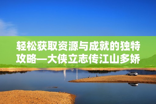 轻松获取资源与成就的独特攻略—大侠立志传江山多娇解析
