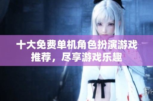 十大免费单机角色扮演游戏推荐，尽享游戏乐趣
