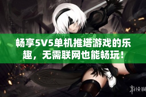 畅享5V5单机推塔游戏的乐趣，无需联网也能畅玩！