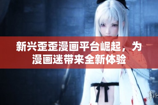 新兴歪歪漫画平台崛起，为漫画迷带来全新体验