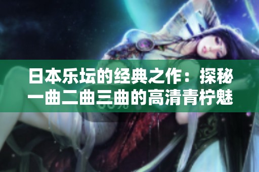 日本乐坛的经典之作：探秘一曲二曲三曲的高清青柠魅力