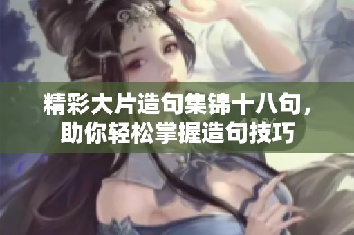 精彩大片造句集锦十八句，助你轻松掌握造句技巧