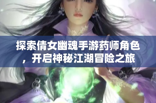 探索倩女幽魂手游药师角色，开启神秘江湖冒险之旅