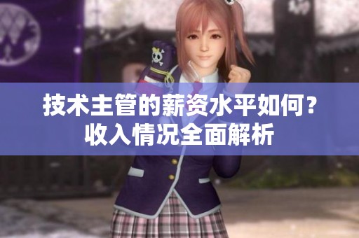 技术主管的薪资水平如何？收入情况全面解析