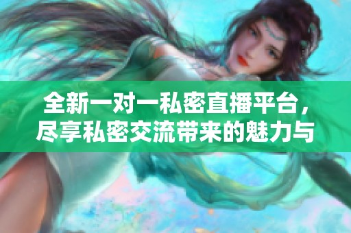 全新一对一私密直播平台，尽享私密交流带来的魅力与乐趣