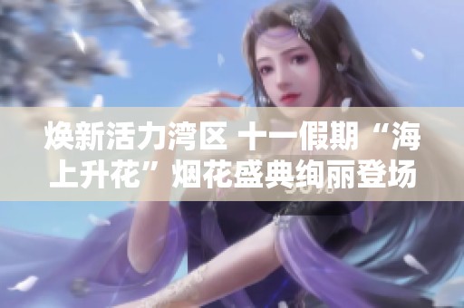 焕新活力湾区 十一假期“海上升花”烟花盛典绚丽登场