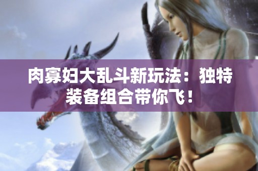 肉寡妇大乱斗新玩法：独特装备组合带你飞！
