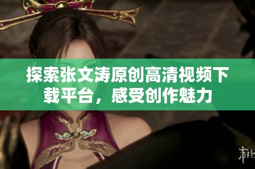 探索张文涛原创高清视频下载平台，感受创作魅力