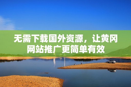 无需下载国外资源，让黄冈网站推广更简单有效