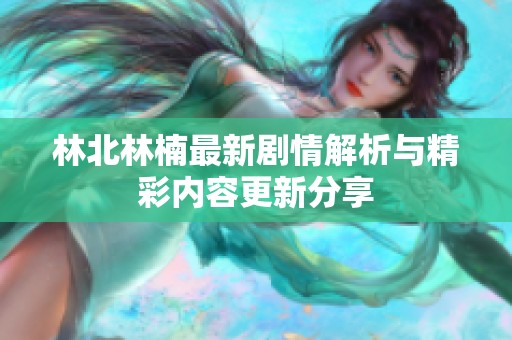 林北林楠最新剧情解析与精彩内容更新分享