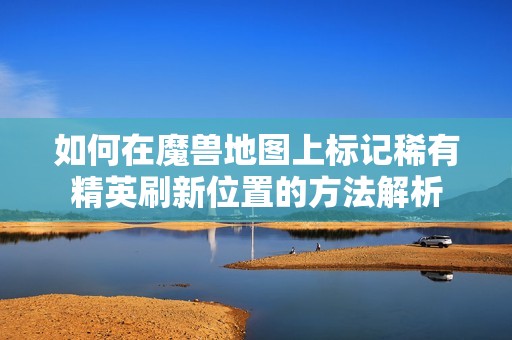 如何在魔兽地图上标记稀有精英刷新位置的方法解析