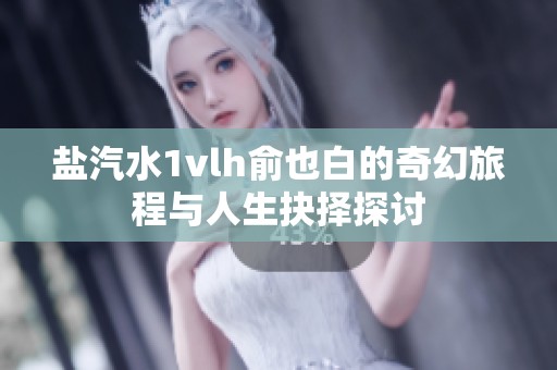 盐汽水1vlh俞也白的奇幻旅程与人生抉择探讨