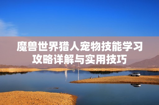 魔兽世界猎人宠物技能学习攻略详解与实用技巧