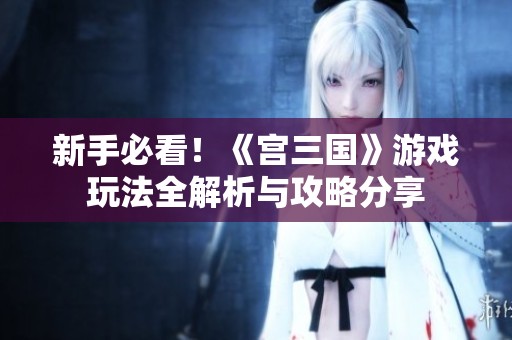 新手必看！《宫三国》游戏玩法全解析与攻略分享