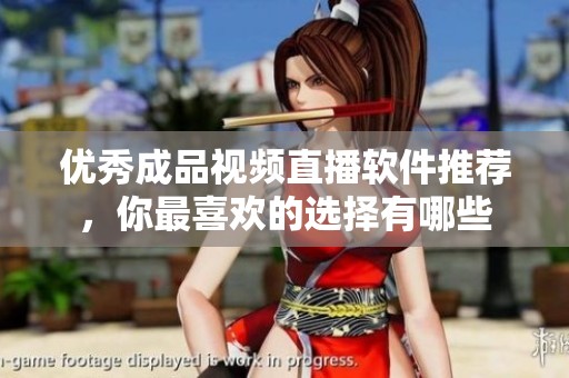 优秀成品视频直播软件推荐，你最喜欢的选择有哪些