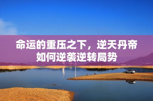 命运的重压之下，逆天丹帝如何逆袭逆转局势