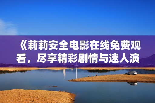 《莉莉安全电影在线免费观看，尽享精彩剧情与迷人演绎》