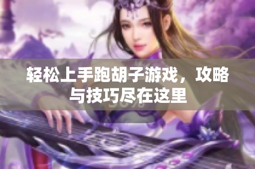 轻松上手跑胡子游戏，攻略与技巧尽在这里