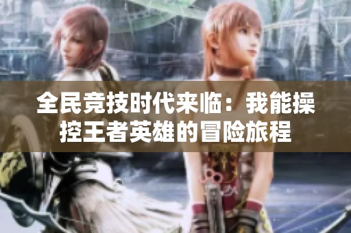 全民竞技时代来临：我能操控王者英雄的冒险旅程
