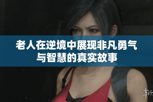 老人在逆境中展现非凡勇气与智慧的真实故事