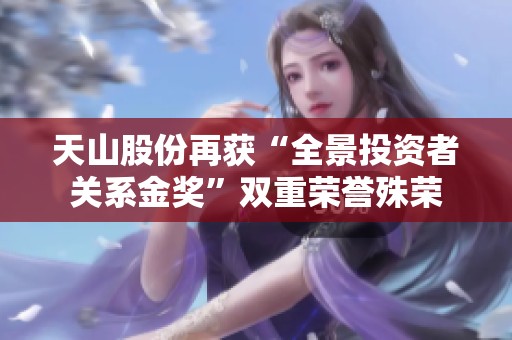 天山股份再获“全景投资者关系金奖”双重荣誉殊荣