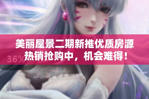 美丽屋景二期新推优质房源 热销抢购中，机会难得！