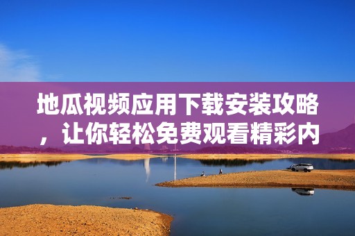 地瓜视频应用下载安装攻略，让你轻松免费观看精彩内容