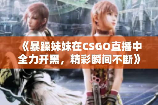 《暴躁妹妹在CSGO直播中全力开黑，精彩瞬间不断》