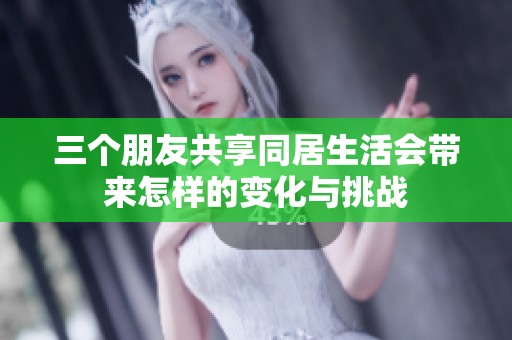 三个朋友共享同居生活会带来怎样的变化与挑战