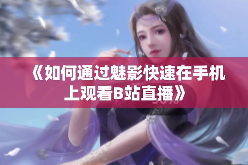 《如何通过魅影快速在手机上观看B站直播》