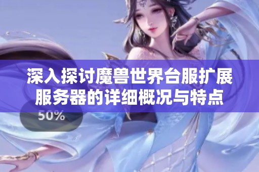 深入探讨魔兽世界台服扩展服务器的详细概况与特点
