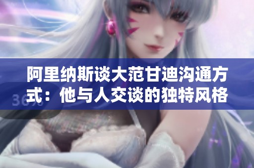 阿里纳斯谈大范甘迪沟通方式：他与人交谈的独特风格