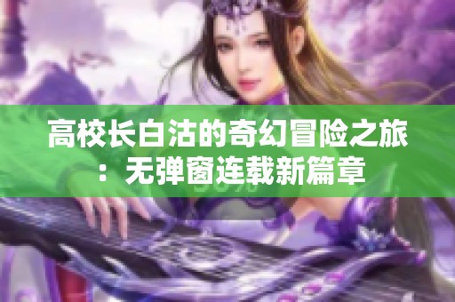 高校长白沽的奇幻冒险之旅：无弹窗连载新篇章