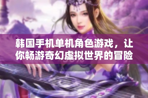 韩国手机单机角色游戏，让你畅游奇幻虚拟世界的冒险旅程