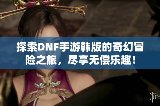 探索DNF手游韩版的奇幻冒险之旅，尽享无偿乐趣！