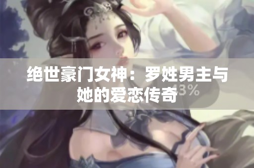 绝世豪门女神：罗姓男主与她的爱恋传奇