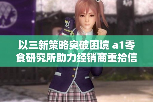 以三新策略突破困境 a1零食研究所助力经销商重拾信心