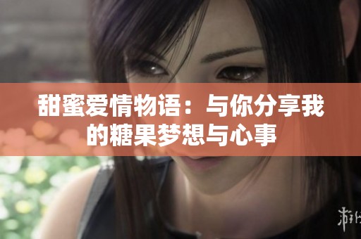 甜蜜爱情物语：与你分享我的糖果梦想与心事