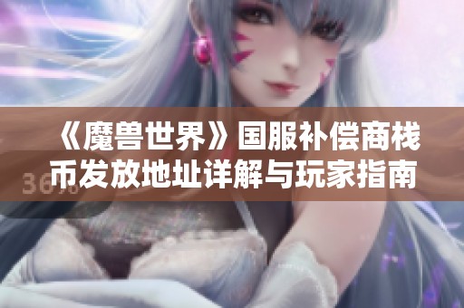 《魔兽世界》国服补偿商栈币发放地址详解与玩家指南