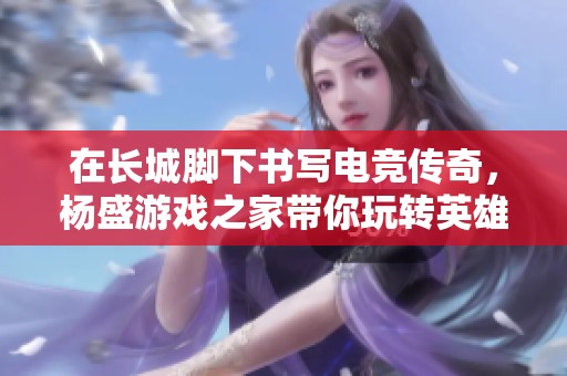 在长城脚下书写电竞传奇，杨盛游戏之家带你玩转英雄联盟
