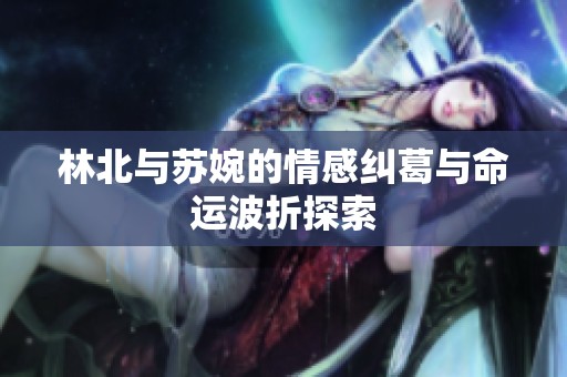 林北与苏婉的情感纠葛与命运波折探索