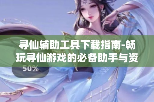 寻仙辅助工具下载指南-畅玩寻仙游戏的必备助手与资源分享