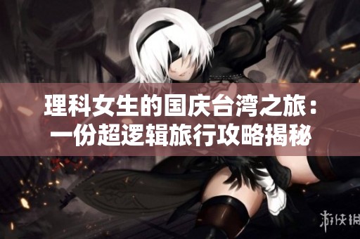理科女生的国庆台湾之旅：一份超逻辑旅行攻略揭秘