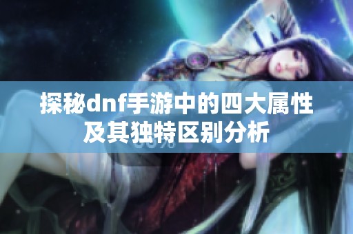 探秘dnf手游中的四大属性及其独特区别分析