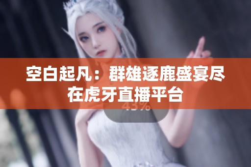 空白起凡：群雄逐鹿盛宴尽在虎牙直播平台