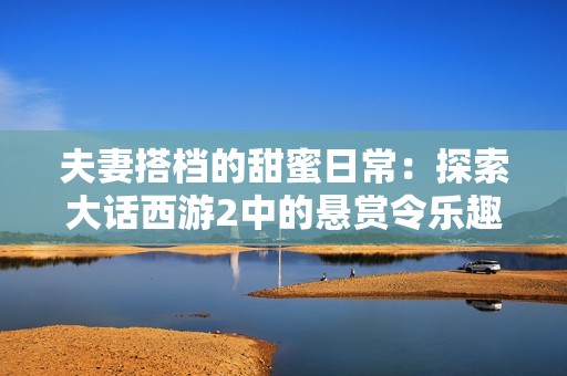 夫妻搭档的甜蜜日常：探索大话西游2中的悬赏令乐趣
