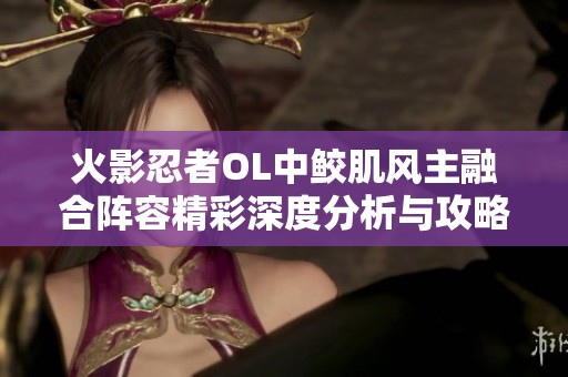 火影忍者OL中鲛肌风主融合阵容精彩深度分析与攻略