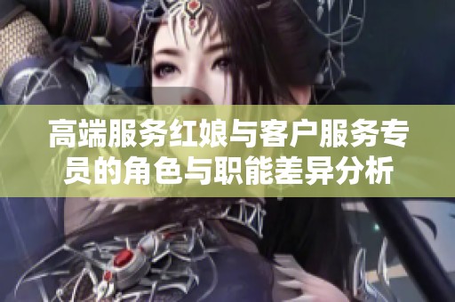 高端服务红娘与客户服务专员的角色与职能差异分析